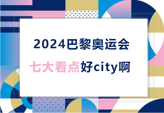 Bonjour！2024巴黎奥运会七大看点好city啊